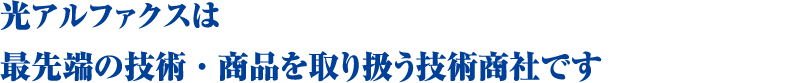 光アルファクスは最先端の技術・商品を取り扱う技術商社です