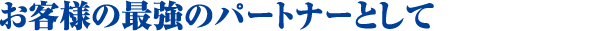 お客様の最強のパートナーとして